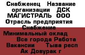 Снабженец › Название организации ­ ДСК МАГИСТРАЛЬ, ООО › Отрасль предприятия ­ Снабжение › Минимальный оклад ­ 30 000 - Все города Работа » Вакансии   . Тыва респ.,Ак-Довурак г.